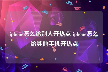 iphone怎么给别人开热点 iphone怎么给其他手机开热点