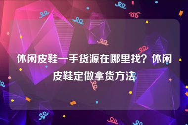 休闲皮鞋一手货源在哪里找？休闲皮鞋定做拿货方法