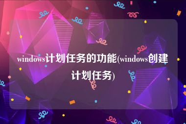 windows计划任务的功能(windows创建计划任务)