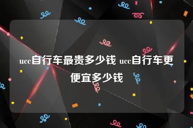 ucc自行车最贵多少钱 ucc自行车更便宜多少钱