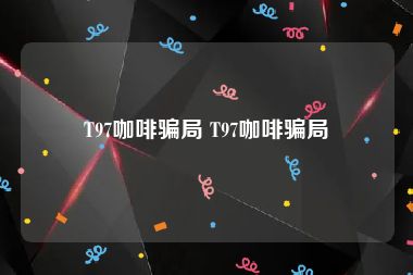 T97咖啡骗局 T97咖啡骗局