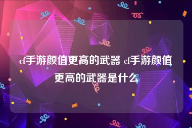 cf手游颜值更高的武器 cf手游颜值更高的武器是什么