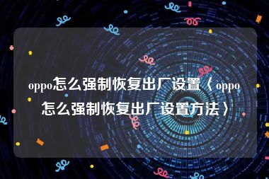 oppo怎么强制恢复出厂设置〈oppo怎么强制恢复出厂设置方法〉