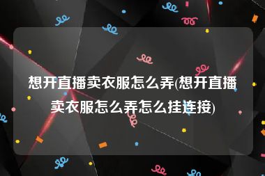 想开直播卖衣服怎么弄(想开直播卖衣服怎么弄怎么挂连接)