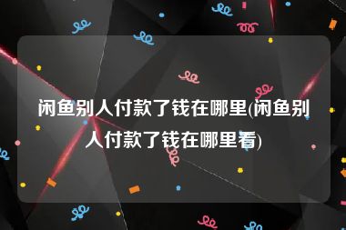 闲鱼别人付款了钱在哪里(闲鱼别人付款了钱在哪里看)