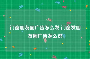 门窗朋友圈广告怎么发 门窗发朋友圈广告怎么说