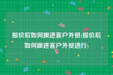 报价后如何跟进客户外贸(报价后如何跟进客户外贸进行)