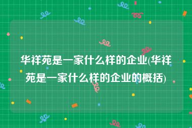 华祥苑是一家什么样的企业(华祥苑是一家什么样的企业的概括)