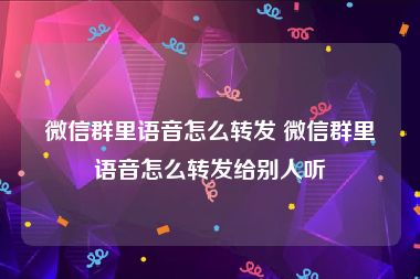 微信群里语音怎么转发 微信群里语音怎么转发给别人听