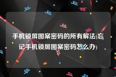 手机锁屏图案密码的所有解法(忘记手机锁屏图案密码怎么办)