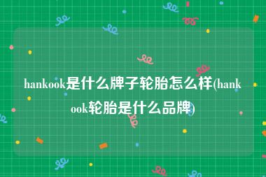 hankook是什么牌子轮胎怎么样(hankook轮胎是什么品牌)