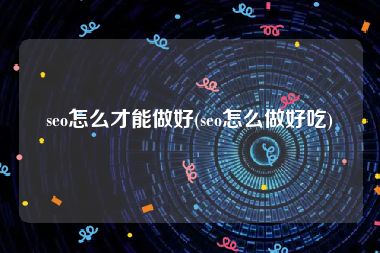 seo怎么才能做好(seo怎么做好吃)