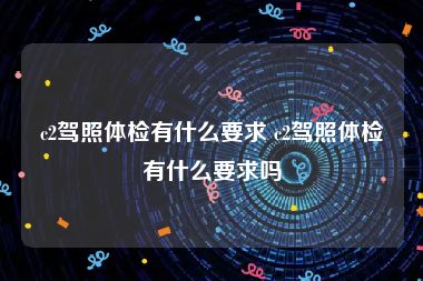 c2驾照体检有什么要求 c2驾照体检有什么要求吗