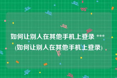 如何让别人在其他手机上登录 *** (如何让别人在其他手机上登录)