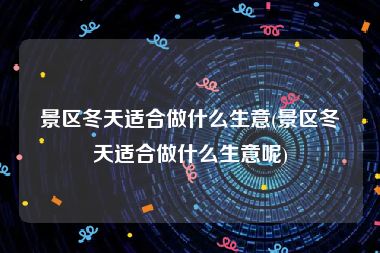 景区冬天适合做什么生意(景区冬天适合做什么生意呢)