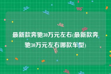 最新款奔驰30万元左右(最新款奔驰30万元左右哪款车型)