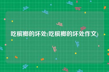 吃槟榔的坏处(吃槟榔的坏处作文)