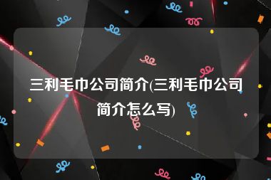 三利毛巾公司简介(三利毛巾公司简介怎么写)