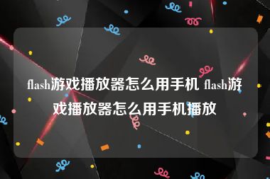 flash游戏播放器怎么用手机 flash游戏播放器怎么用手机播放