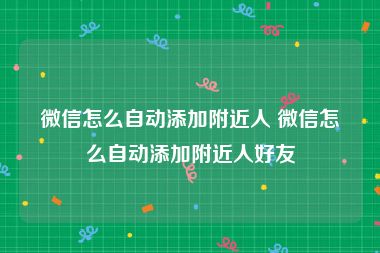 微信怎么自动添加附近人 微信怎么自动添加附近人好友