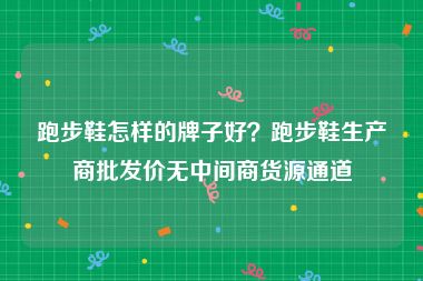 跑步鞋怎样的牌子好？跑步鞋生产商批发价无中间商货源通道