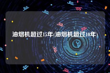 油烟机超过15年(油烟机超过10年)