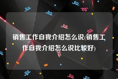 销售工作自我介绍怎么说(销售工作自我介绍怎么说比较好)