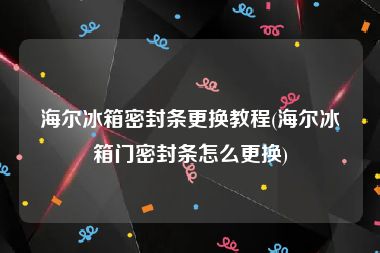 海尔冰箱密封条更换教程(海尔冰箱门密封条怎么更换)