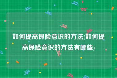 如何提高保险意识的方法(如何提高保险意识的方法有哪些)