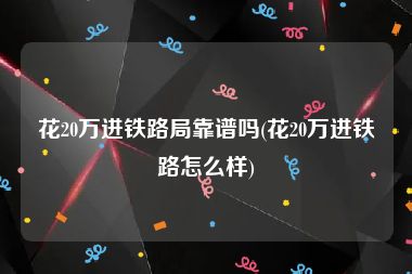 花20万进铁路局靠谱吗(花20万进铁路怎么样)