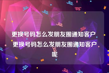 更换号码怎么发朋友圈通知客户 更换号码怎么发朋友圈通知客户呢