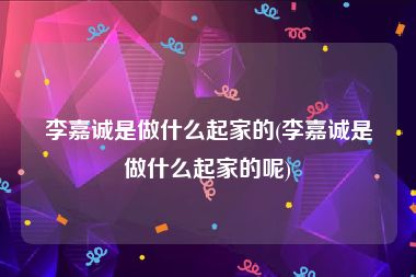 李嘉诚是做什么起家的(李嘉诚是做什么起家的呢)