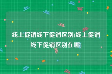 线上促销线下促销区别(线上促销线下促销区别在哪)