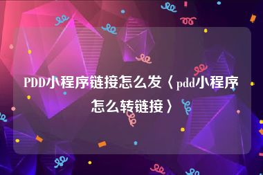 PDD小程序链接怎么发〈pdd小程序怎么转链接〉