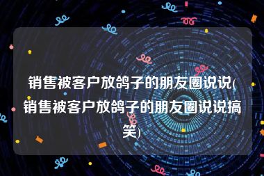 销售被客户放鸽子的朋友圈说说(销售被客户放鸽子的朋友圈说说搞笑)