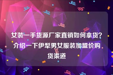 女装一手货源厂家直销如何拿货？介绍一下伊犁男女服装加盟价购货渠道