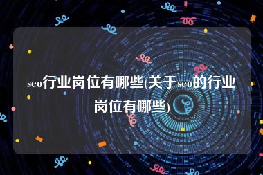 seo行业岗位有哪些(关于seo的行业岗位有哪些)