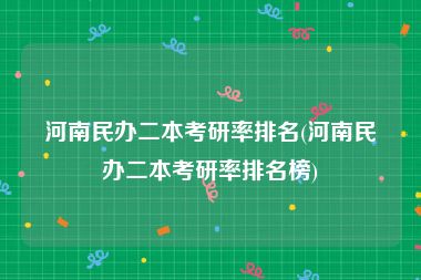 河南民办二本考研率排名(河南民办二本考研率排名榜)