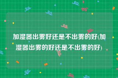 加湿器出雾好还是不出雾的好(加湿器出雾的好还是不出雾的好)