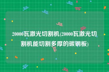 20000瓦激光切割机(20000瓦激光切割机能切割多厚的碳钢板)