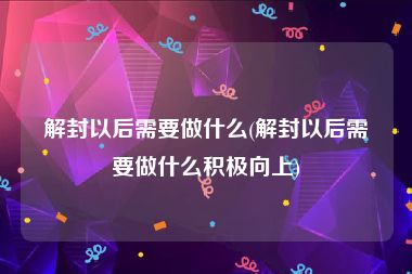 解封以后需要做什么(解封以后需要做什么积极向上)