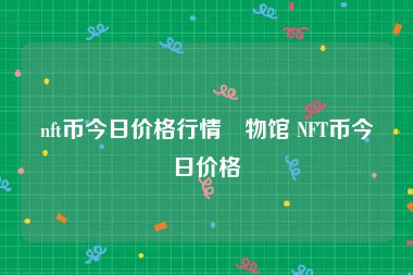 nft币今日价格行情慱物馆 NFT币今日价格