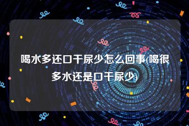 喝水多还口干尿少怎么回事(喝很多水还是口干尿少)