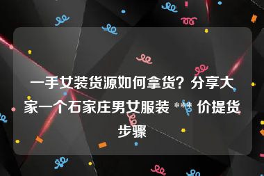 一手女装货源如何拿货？分享大家一个石家庄男女服装 *** 价提货步骤