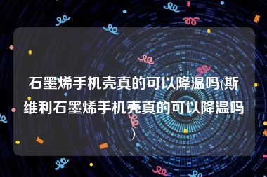 石墨烯手机壳真的可以降温吗(斯维利石墨烯手机壳真的可以降温吗)