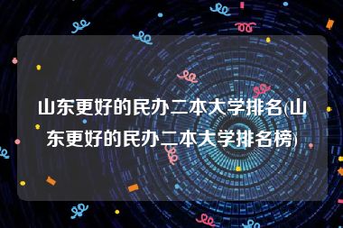 山东更好的民办二本大学排名(山东更好的民办二本大学排名榜)