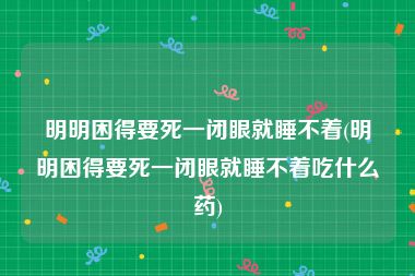 明明困得要死一闭眼就睡不着(明明困得要死一闭眼就睡不着吃什么药)