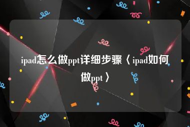 ipad怎么做ppt详细步骤〈ipad如何做ppt〉