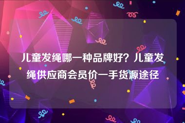 儿童发绳哪一种品牌好？儿童发绳供应商会员价一手货源途径