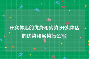 开实体店的优势和劣势(开实体店的优势和劣势怎么写)